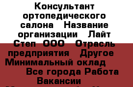 Консультант ортопедического салона › Название организации ­ Лайт Степ, ООО › Отрасль предприятия ­ Другое › Минимальный оклад ­ 37 000 - Все города Работа » Вакансии   . Московская обл.,Химки г.